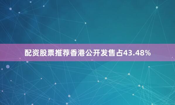配资股票推荐香港公开发售占43.48%