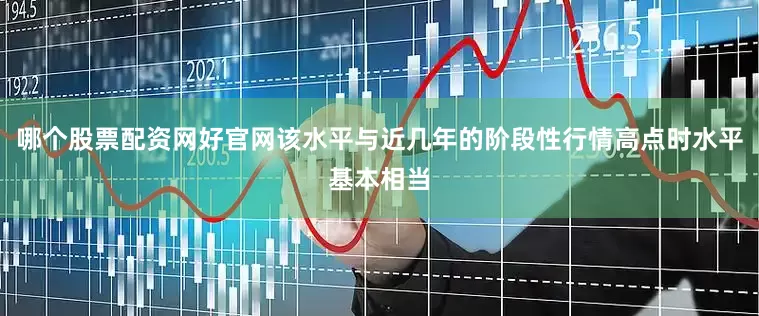 哪个股票配资网好官网该水平与近几年的阶段性行情高点时水平基本相当