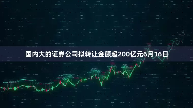 国内大的证券公司拟转让金额超200亿元6月16日