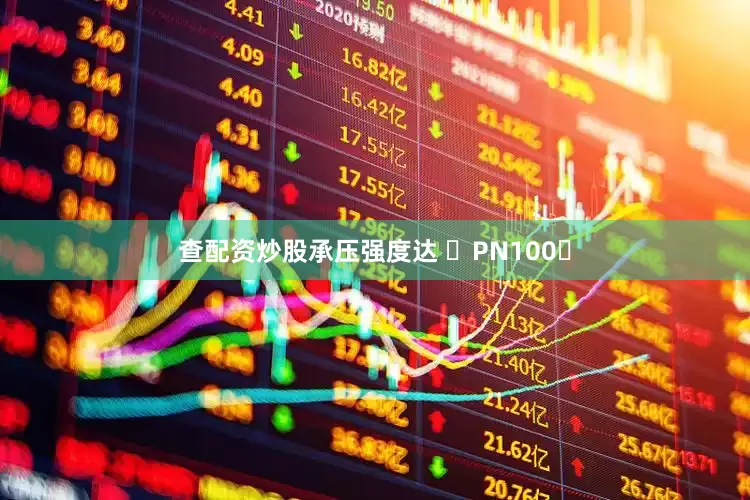 查配资炒股承压强度达 ‌PN100‌