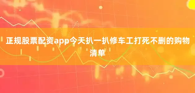 正规股票配资app今天扒一扒修车工打死不删的购物清单