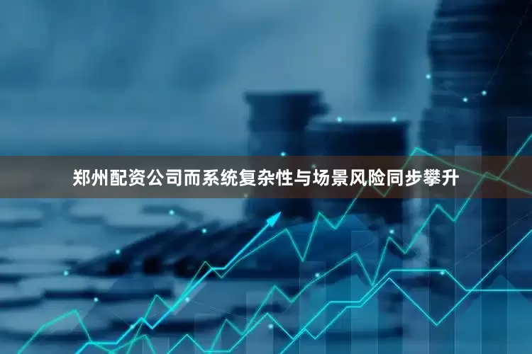 郑州配资公司而系统复杂性与场景风险同步攀升