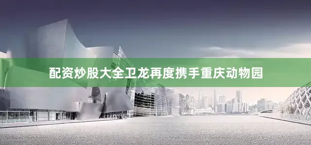 配资炒股大全卫龙再度携手重庆动物园
