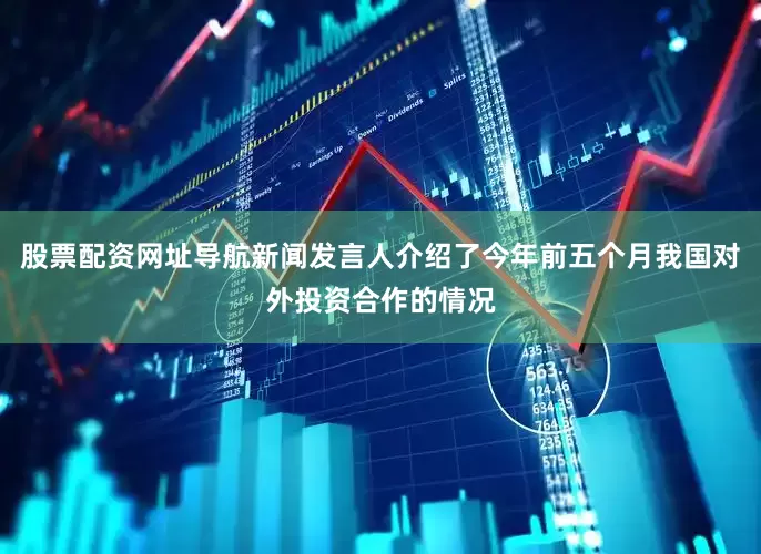 股票配资网址导航新闻发言人介绍了今年前五个月我国对外投资合作的情况