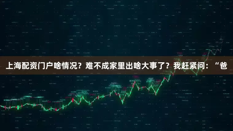 上海配资门户啥情况？难不成家里出啥大事了？我赶紧问：“爸
